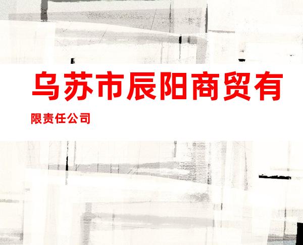 乌苏市辰阳商贸有限责任公司